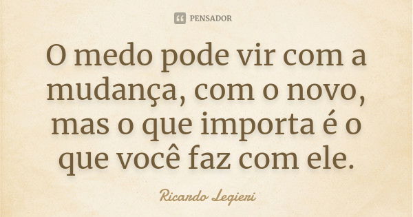 O medo pode vir com a mudança, com o novo, mas o que importa é o que você faz com ele.... Frase de Ricardo Legieri.