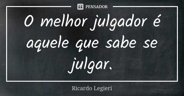 O melhor julgador é aquele que sabe se julgar.... Frase de Ricardo Legieri.