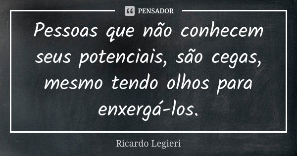 Pessoas que não conhecem seus potenciais, são cegas, mesmo tendo olhos para enxergá-los.... Frase de Ricardo Legieri.