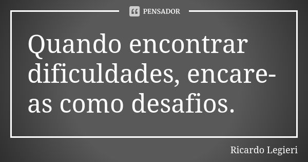 Quando encontrar dificuldades, encare-as como desafios.... Frase de Ricardo Legieri.