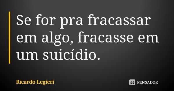 Se for pra fracassar em algo, fracasse em um suicídio.... Frase de Ricardo Legieri.