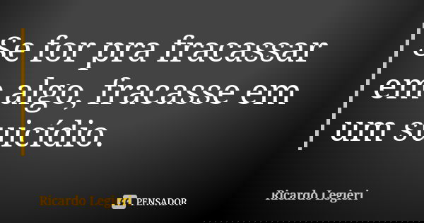 Se for pra fracassar em algo, fracasse em um suicídio.... Frase de Ricardo Legieri.