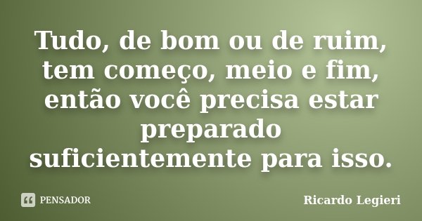 Tudo, de bom ou de ruim, tem começo, meio e fim, então você precisa estar preparado suficientemente para isso.... Frase de Ricardo Legieri.