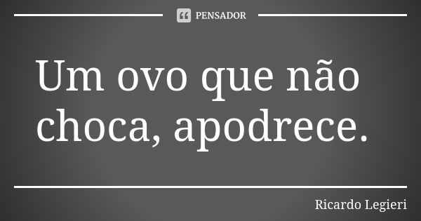 Um ovo que não choca, apodrece.... Frase de Ricardo Legieri.