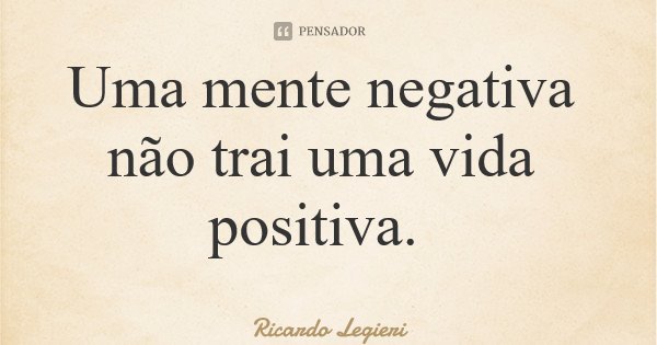 Uma mente negativa não trai uma vida positiva.... Frase de Ricardo Legieri.