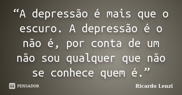 “A depressão é mais que o escuro. A depressão é o não é, por conta de um não sou qualquer que não se conhece quem é.”... Frase de Ricardo Lenzi.