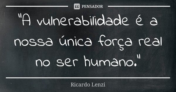 “A vulnerabilidade é a nossa única força real no ser humano.”... Frase de Ricardo Lenzi.