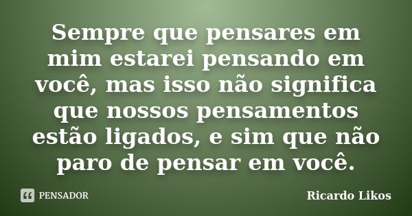 Sempre que pensares em mim estarei pensando em você, mas isso não significa que nossos pensamentos estão ligados, e sim que não paro de pensar em você.... Frase de Ricardo Likos.