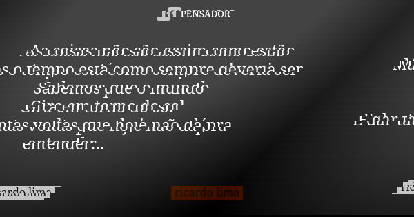 As coisas não são assim como estão Mas o tempo está como sempre deveria ser Sabemos que o mundo Gira em torno do sol E dar tantas voltas que hoje não dá pra ent... Frase de Ricardo Lima.
