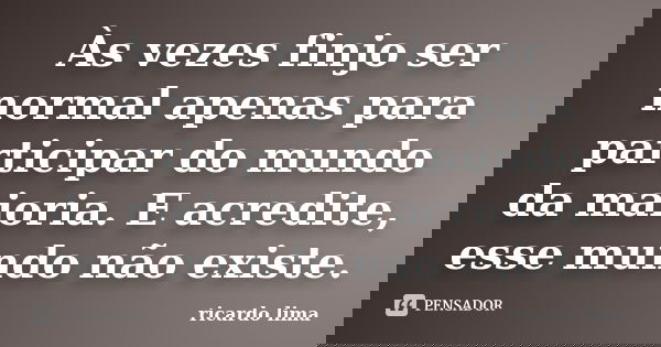 Às vezes finjo ser normal apenas para participar do mundo da maioria. E acredite, esse mundo não existe.... Frase de Ricardo Lima.