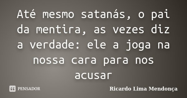 Até mesmo satanás, o pai da mentira, as vezes diz a verdade: ele a joga na nossa cara para nos acusar... Frase de Ricardo Lima Mendonça.