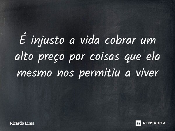 É injusto a vida cobrar um alto preço por coisas que ela mesmo nos permitiu a viver... Frase de ricardo lima.