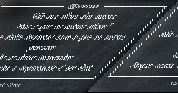 Não aos olhos dos outros Mas o que os outros vêem? Não se deixe importar com o que os outros pensam Não se deixe incomodar Porque nesta vida o importante é ser ... Frase de Ricardo Lima.