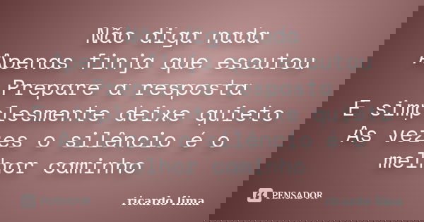 Não diga nada Apenas finja que escutou Prepare a resposta E simplesmente deixe quieto As vezes o silêncio é o melhor caminho... Frase de Ricardo Lima.