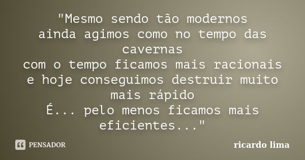 "Mesmo sendo tão modernos ainda agimos como no tempo das cavernas com o tempo ficamos mais racionais e hoje conseguimos destruir muito mais rápido É... pel... Frase de Ricardo Lima.