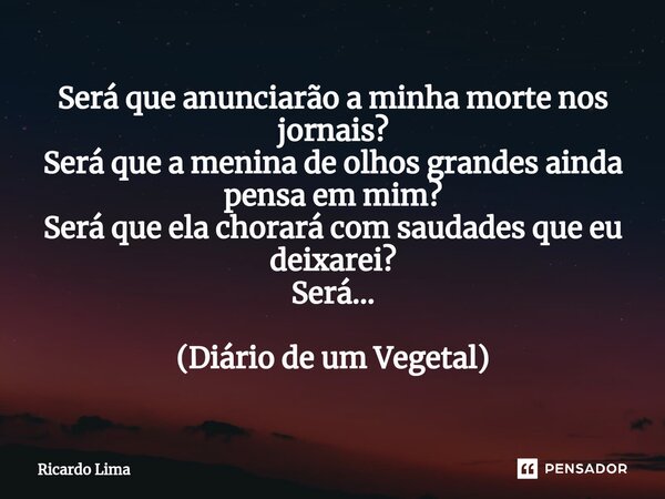 Será que anunciarão a minha morte nos jornais?⁠ Será que a menina de olhos grandes ainda pensa em mim? Será que ela chorará com saudades que eu deixarei? Será..... Frase de ricardo lima.