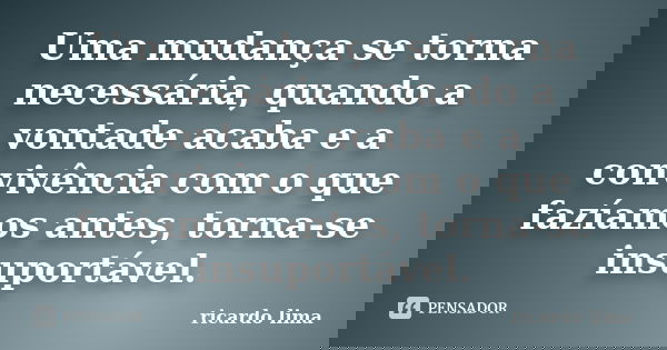 Uma mudança se torna necessária, quando a vontade acaba e a convivência com o que fazíamos antes, torna-se insuportável.... Frase de Ricardo Lima.