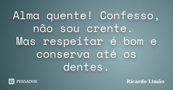 Alma quente! Confesso, não sou crente. Mas respeitar é bom e conserva até os dentes.... Frase de Ricardo Limão.