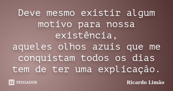 Deve mesmo existir algum motivo para nossa existência, aqueles olhos azuis que me conquistam todos os dias tem de ter uma explicação.... Frase de Ricardo Limão.