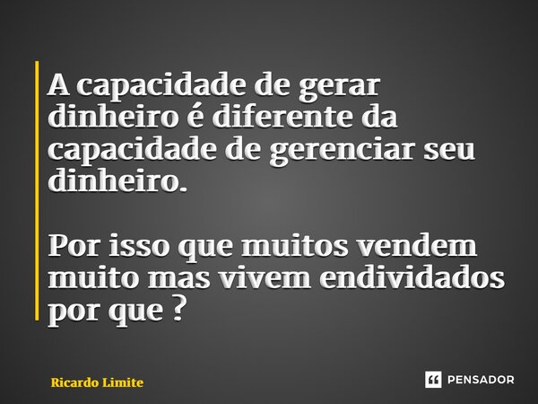 ⁠A capacidade de gerar dinheiro é diferente da capacidade de gerenciar seu dinheiro. Por isso que muitos vendem muito mas vivem endividados por que ?... Frase de Ricardo Limite.