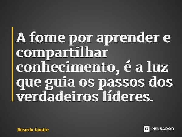 ⁠⁠A fome por aprender e compartilhar conhecimento, é a luz que guia os passos dos verdadeiros líderes.... Frase de Ricardo Limite.