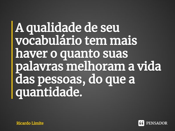 ⁠A qualidade de seu vocabulário tem mais haver o quanto suas palavras melhoram a vida das pessoas, do que a quantidade.... Frase de Ricardo Limite.