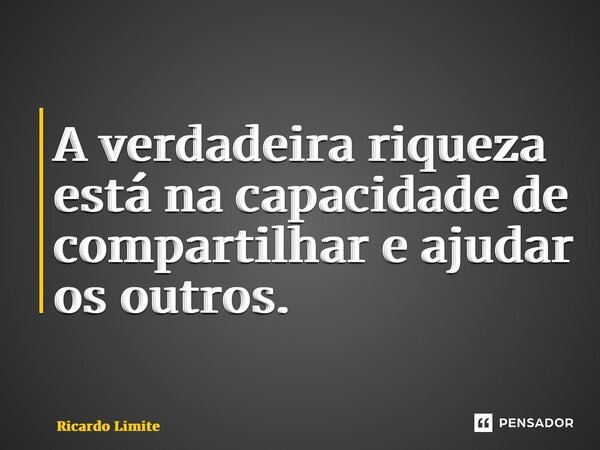 ⁠A verdadeira riqueza está na capacidade de compartilhar e ajudar os outros.... Frase de Ricardo Limite.