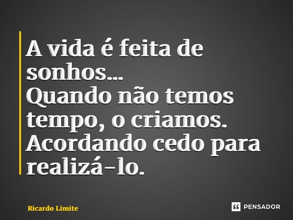 ⁠A vida é feita de sonhos… Quando não temos tempo, o criamos. Acordando cedo para realizá-lo.... Frase de Ricardo Limite.