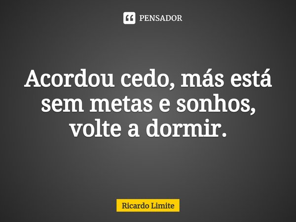 Acordou cedo, más está sem metas e sonhos, volte a dormir.⁠... Frase de Ricardo Limite.