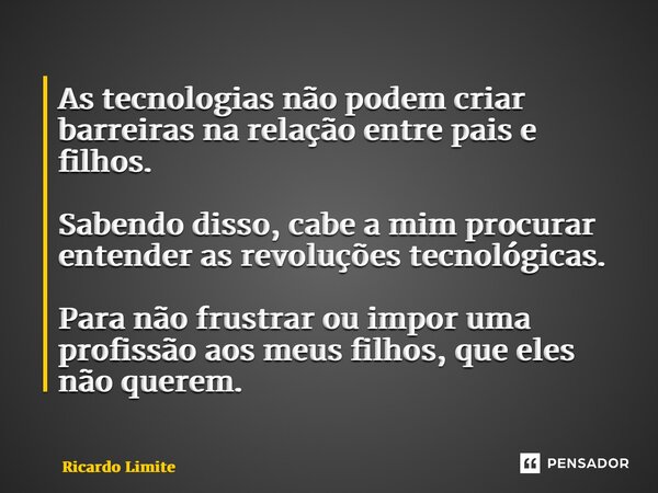 ⁠As tecnologias não podem criar barreiras na relação entre pais e filhos. Sabendo disso, cabe a mim procurar entender as revoluções tecnológicas. Para não frust... Frase de Ricardo Limite.