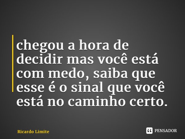 ⁠chegou a hora de decidir mas você está com medo, saiba que esse é o sinal que você está no caminho certo.... Frase de Ricardo Limite.