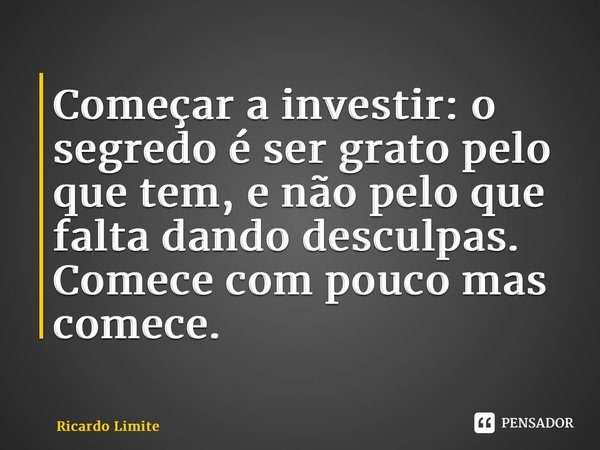⁠Começar a investir: o segredo é ser grato pelo que tem, e não pelo que falta dando desculpas. Comece com pouco mas comece.... Frase de Ricardo Limite.