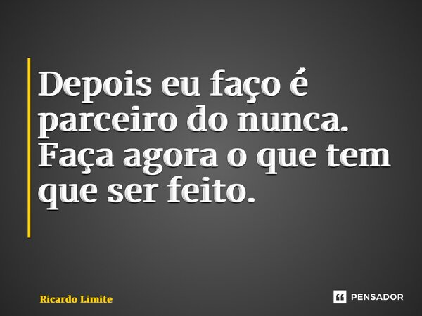 Depois eu faço é parceiro do nunca. Faça agora o que tem que ser feito. ⁠... Frase de Ricardo Limite.