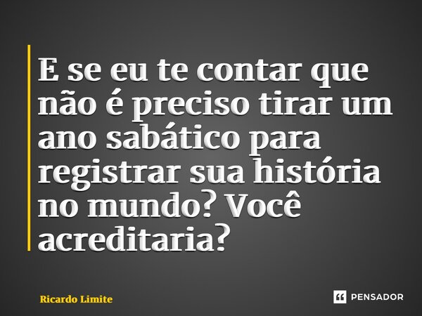 ⁠E se eu te contar que não é preciso tirar um ano sabático para registrar sua história no mundo? Você acreditaria?... Frase de Ricardo Limite.