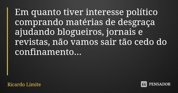 Em quanto tiver interesse político comprando matérias de desgraça ajudando blogueiros, jornais e revistas, não vamos sair tão cedo do confinamento...... Frase de Ricardo Limite.