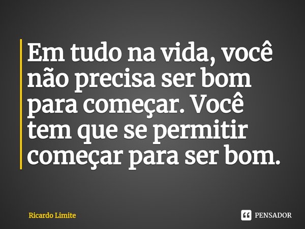 ⁠Em tudo na vida, você não precisa ser bom para começar. Você tem que se permitir começar para ser bom.... Frase de Ricardo Limite.