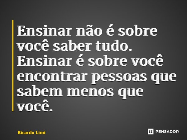 ⁠Ensinar não é sobre você saber tudo. Ensinar é sobre você encontrar pessoas que sabem menos que você.... Frase de Ricardo Limite.