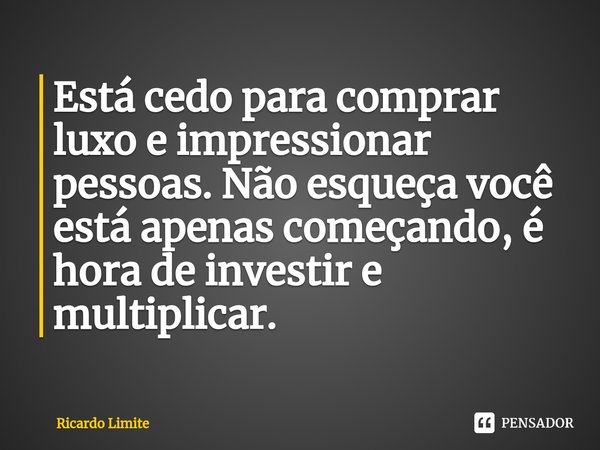 ⁠Está cedo para comprar luxo e impressionar pessoas. Não esqueça você está apenas começando, é hora de investir e multiplicar.... Frase de Ricardo Limite.