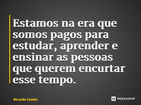 ⁠Estamos na era que somos pagos para estudar, aprender e ensinar as pessoas que querem encurtar esse tempo.... Frase de Ricardo Limite.