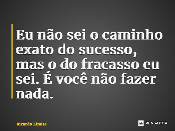 ⁠Eu não sei o caminho exato do sucesso, mas o do fracasso eu sei. É você não fazer nada.... Frase de Ricardo Limite.