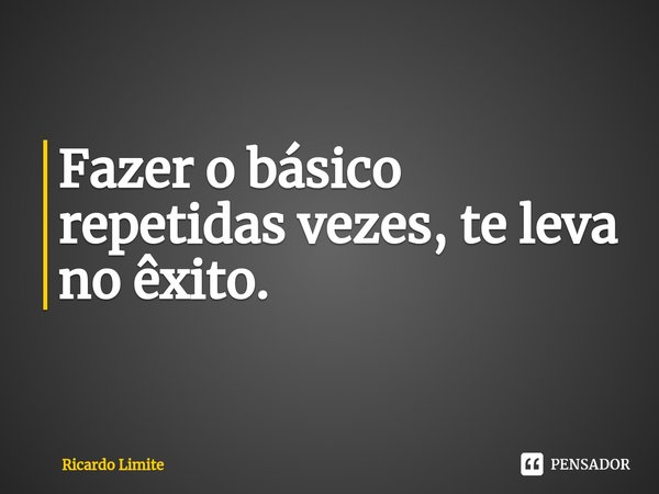 Fazer o básico repetidas vezes, te leva no êxito.... Frase de Ricardo Limite.
