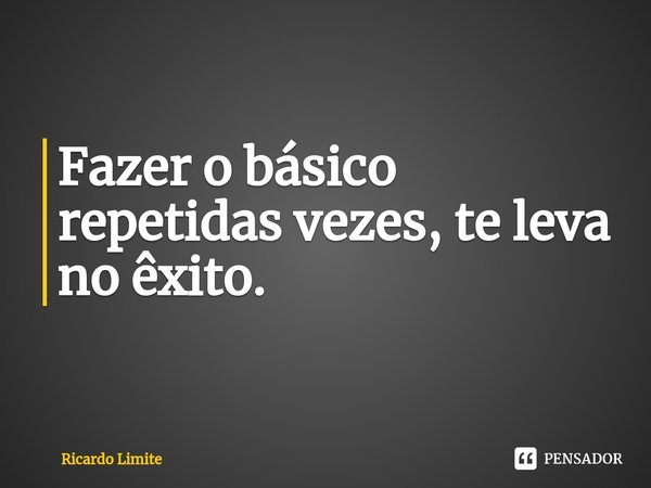 Fazer o básico repetidas vezes, te leva no êxito.... Frase de Ricardo Limite.