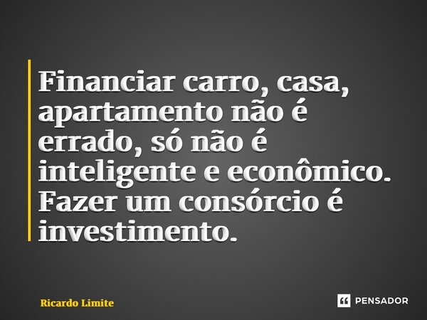 ⁠Financiar carro, casa, apartamento não é errado, só não é inteligente e econômico. Fazer um consórcio é investimento.... Frase de Ricardo Limite.