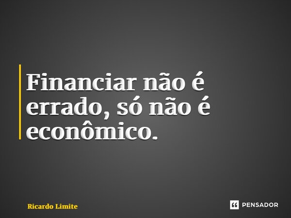 ⁠Financiar não é errado, só não é econômico.... Frase de Ricardo Limite.