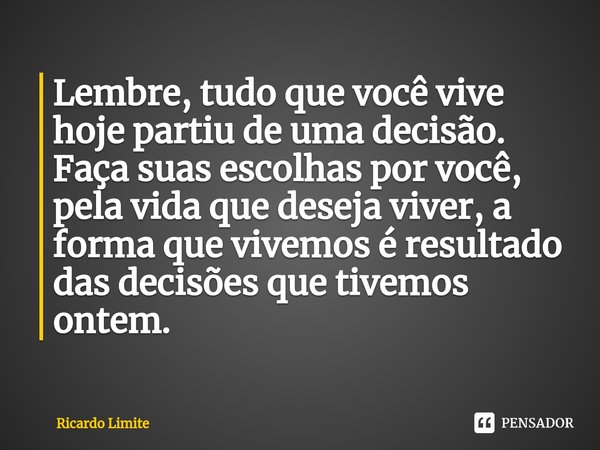 ⁠Lembre, tudo que você vive hoje partiu de uma decisão. Faça suas escolhas por você, pela vida que deseja viver, a forma que vivemos é resultado das decisões qu... Frase de Ricardo Limite.
