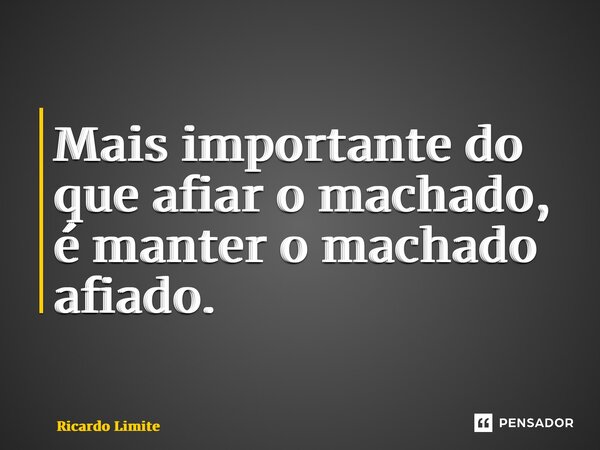⁠Mais importante do que afiar o machado, é manter o machado afiado.... Frase de Ricardo Limite.