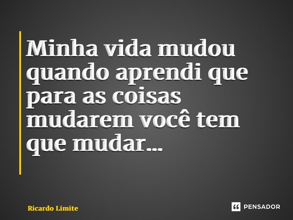 Minha vida mudou quando aprendi que para as coisas mudarem você tem que mudar… ⁠... Frase de Ricardo Limite.