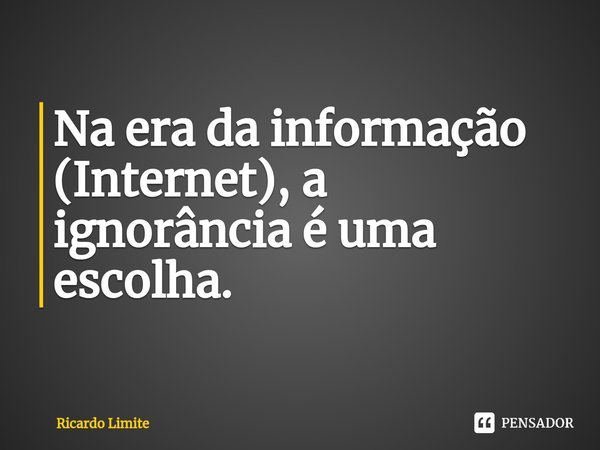 ⁠Na era da informação (Internet), a ignorância é uma escolha.... Frase de Ricardo Limite.