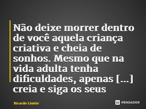⁠Não deixe morrer dentro de você aquela criança criativa e cheia de sonhos. Mesmo que na vida adulta tenha dificuldades, apenas creia e siga os seus sonhos.... Frase de Ricardo Limite.