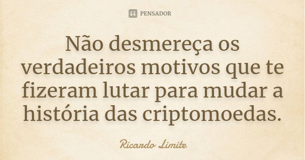 Não desmereça os verdadeiros motivos que te fizeram lutar para mudar a história das criptomoedas.... Frase de Ricardo Limite.